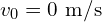 v_0 = 0 \text{ m/s}