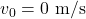 v_0 = 0 \text{ m/s}